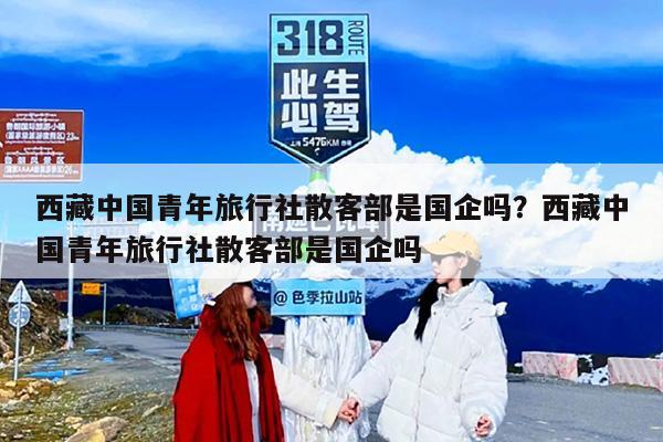 西藏中国青年旅行社散客部是国企吗？西藏中国青年旅行社散客部是国企吗