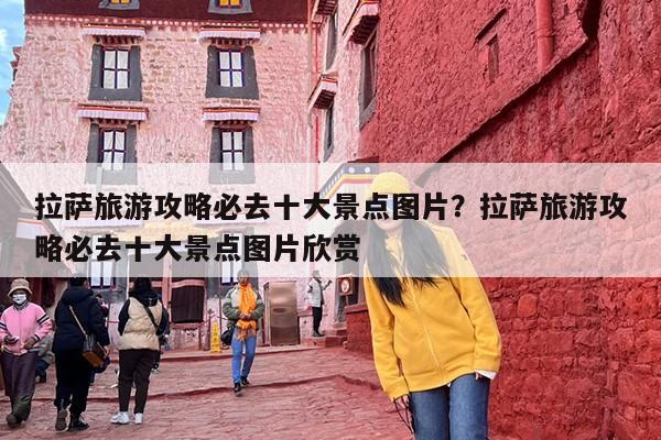 拉萨旅游攻略必去十大景点图片？拉萨旅游攻略必去十大景点图片欣赏