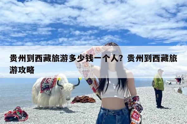 贵州到西藏旅游多少钱一个人？贵州到西藏旅游攻略