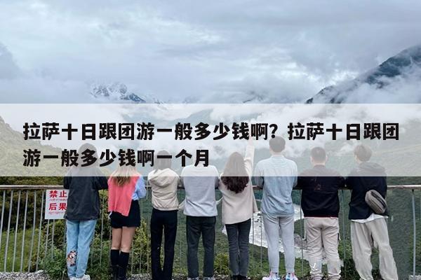 拉萨十日跟团游一般多少钱啊？拉萨十日跟团游一般多少钱啊一个月