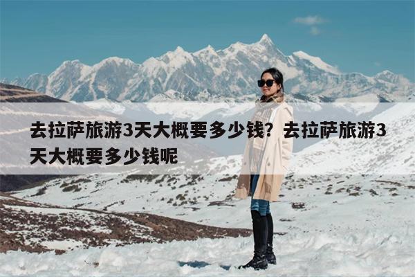 去拉萨旅游3天大概要多少钱？去拉萨旅游3天大概要多少钱呢