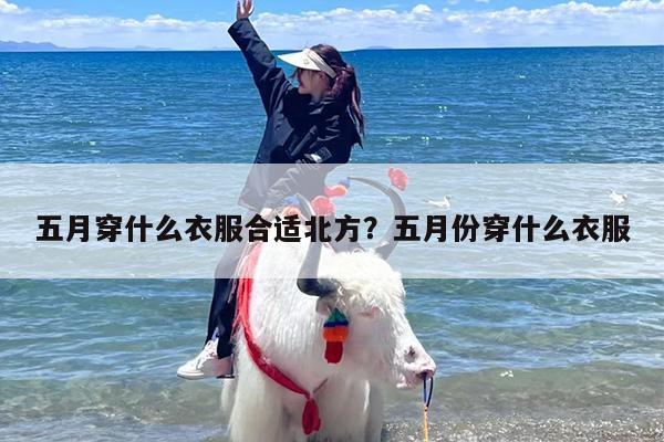 五月穿什么衣服合适北方？五月份穿什么衣服