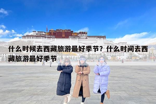 什么时候去西藏旅游最好季节？什么时间去西藏旅游最好季节