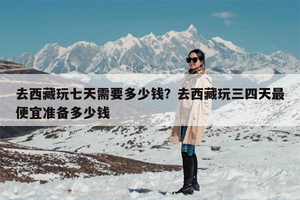 去西藏玩七天需要多少钱？去西藏玩三四天最便宜准备多少钱
