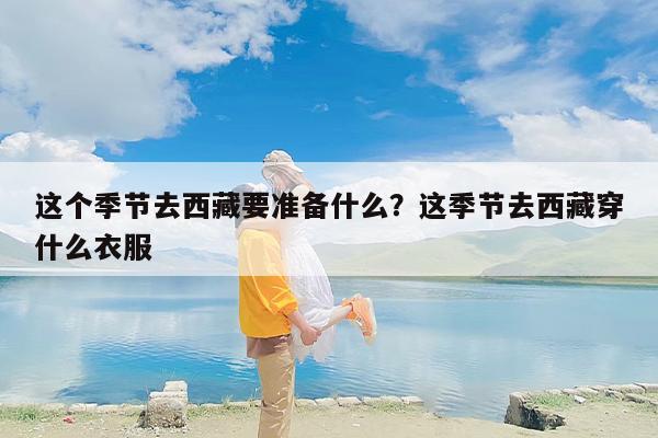 这个季节去西藏要准备什么？这季节去西藏穿什么衣服
