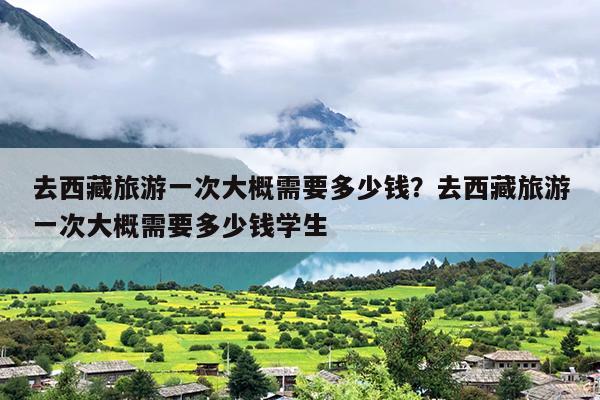 去西藏旅游一次大概需要多少钱？去西藏旅游一次大概需要多少钱学生-第1张图片