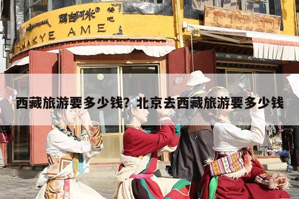 西藏旅游要多少钱？北京去西藏旅游要多少钱