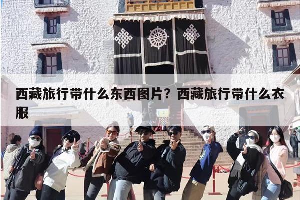 西藏旅行带什么东西图片？西藏旅行带什么衣服