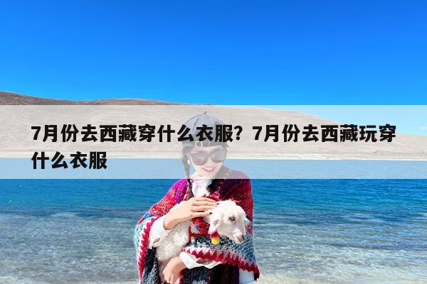 7月份去西藏穿什么衣服？7月份去西藏玩穿什么衣服