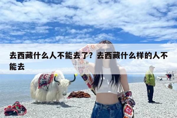 去西藏什么人不能去了？去西藏什么样的人不能去