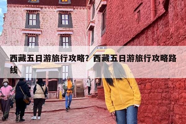 西藏五日游旅行攻略？西藏五日游旅行攻略路线