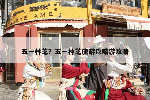 五一林芝？五一林芝旅游攻略游攻略