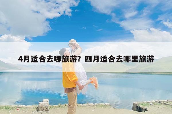 4月适合去哪旅游？四月适合去哪里旅游