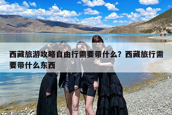 西藏旅游攻略自由行需要带什么？西藏旅行需要带什么东西