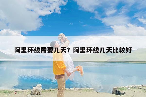 阿里环线需要几天？阿里环线几天比较好
