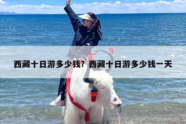 西藏十日游多少钱？西藏十日游多少钱一天