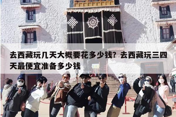 去西藏玩几天大概要花多少钱？去西藏玩三四天最便宜准备多少钱