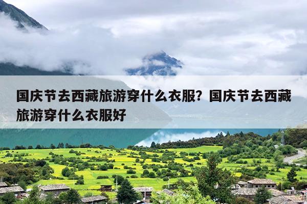 国庆节去西藏旅游穿什么衣服？国庆节去西藏旅游穿什么衣服好
