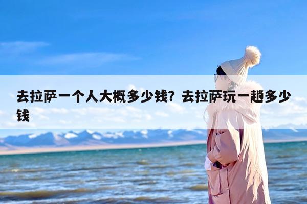 去拉萨一个人大概多少钱？去拉萨玩一趟多少钱