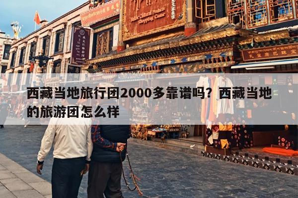 西藏当地旅行团2000多靠谱吗？西藏当地的旅游团怎么样