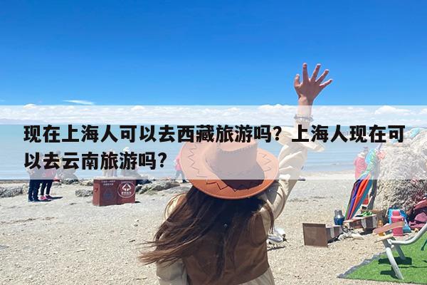 现在上海人可以去西藏旅游吗？上海人现在可以去云南旅游吗?