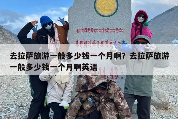 去拉萨旅游一般多少钱一个月啊？去拉萨旅游一般多少钱一个月啊英语