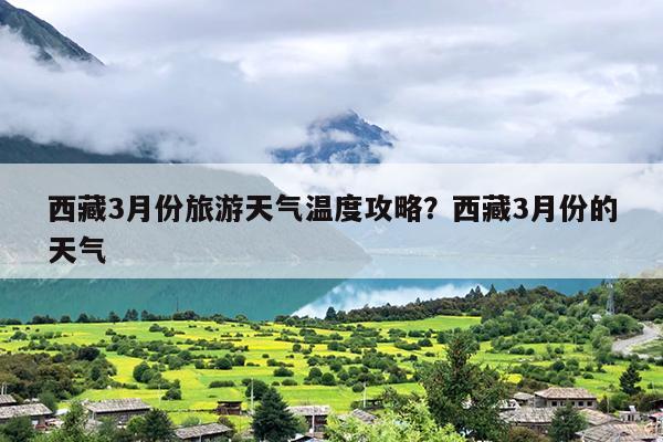 西藏3月份旅游天气温度攻略？西藏3月份的天气
