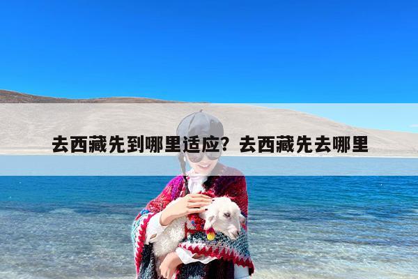 去西藏先到哪里适应？去西藏先去哪里