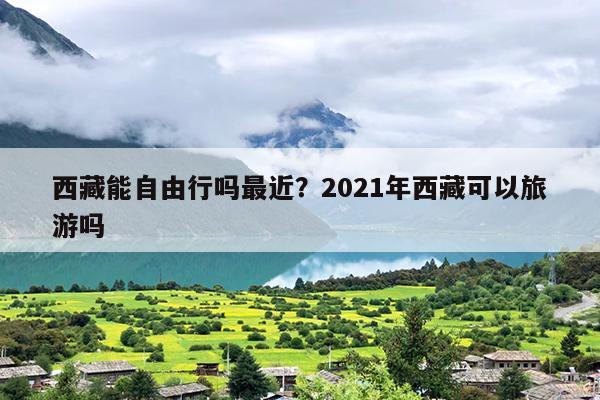 西藏能自由行吗最近？2021年西藏可以旅游吗