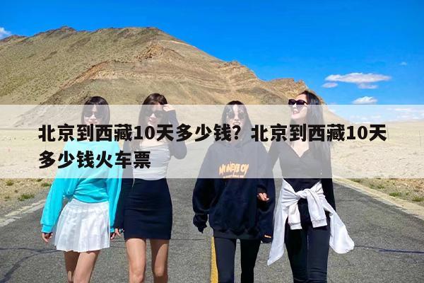 北京到西藏10天多少钱？北京到西藏10天多少钱火车票