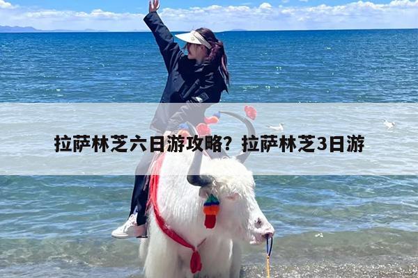 拉萨林芝六日游攻略？拉萨林芝3日游