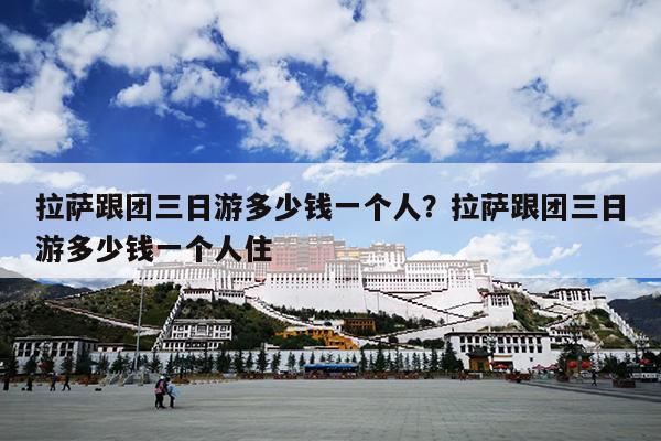 拉萨跟团三日游多少钱一个人？拉萨跟团三日游多少钱一个人住