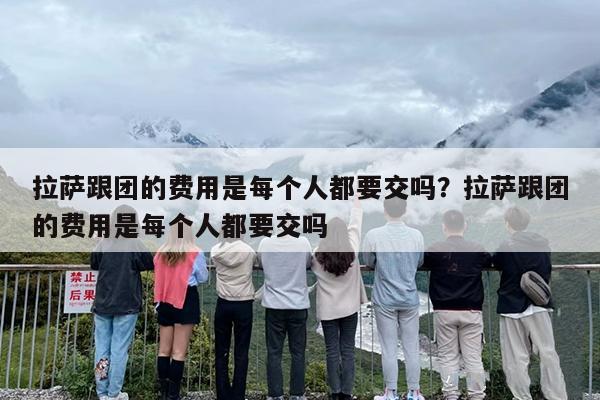 拉萨跟团的费用是每个人都要交吗？拉萨跟团的费用是每个人都要交吗