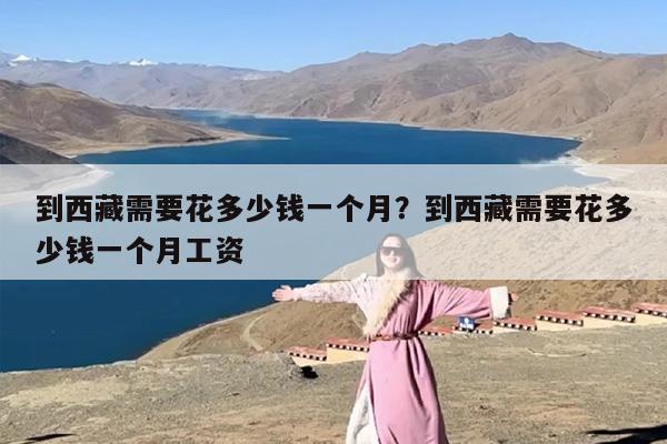 到西藏需要花多少钱一个月？到西藏需要花多少钱一个月工资
