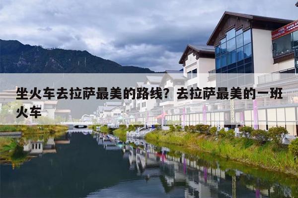 坐火车去拉萨最美的路线？去拉萨最美的一班火车