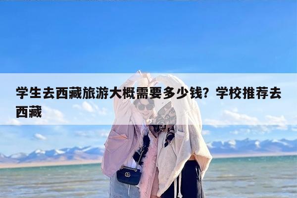 学生去西藏旅游大概需要多少钱？学校推荐去西藏