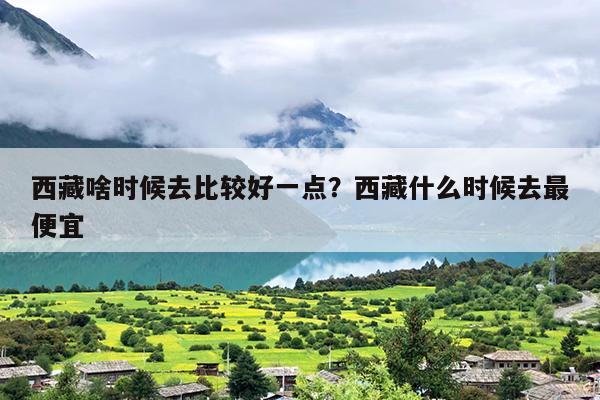 西藏啥时候去比较好一点？西藏什么时候去最便宜