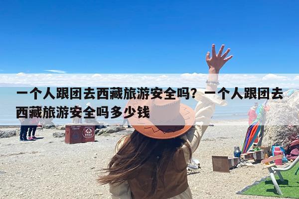 一个人跟团去西藏旅游安全吗？一个人跟团去西藏旅游安全吗多少钱