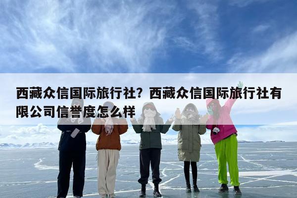 西藏众信国际旅行社？西藏众信国际旅行社有限公司信誉度怎么样