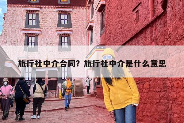旅行社中介合同？旅行社中介是什么意思