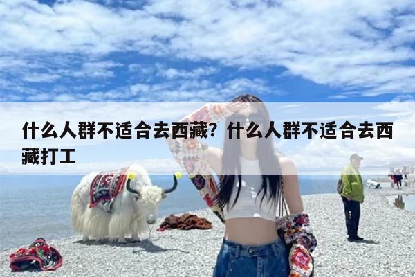 什么人群不适合去西藏？什么人群不适合去西藏打工