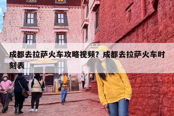 成都去拉萨火车攻略视频？成都去拉萨火车时刻表