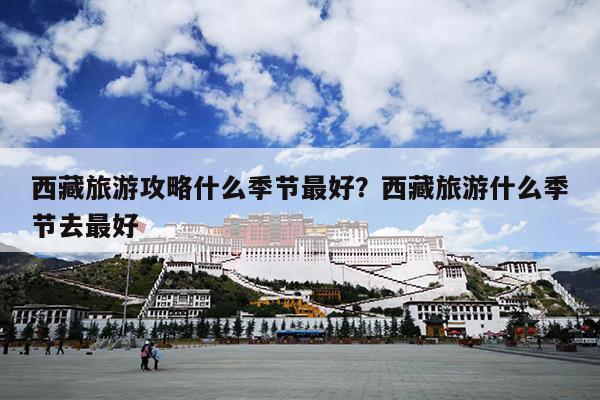 西藏旅游攻略什么季节最好？西藏旅游什么季节去最好-第1张图片