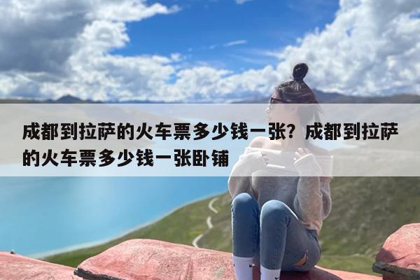 成都到拉萨的火车票多少钱一张？成都到拉萨的火车票多少钱一张卧铺