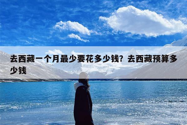 去西藏一个月最少要花多少钱？去西藏预算多少钱