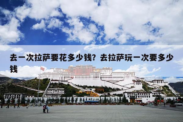 去一次拉萨要花多少钱？去拉萨玩一次要多少钱
