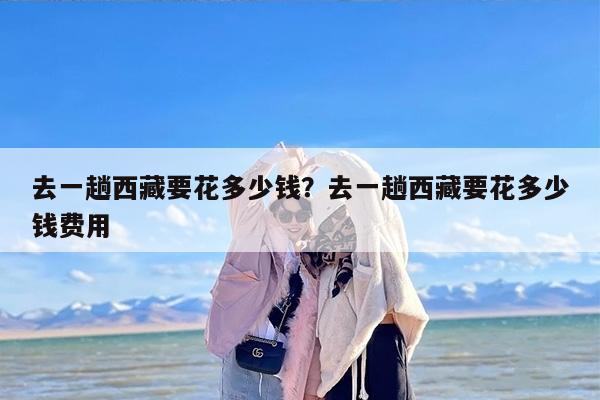 去一趟西藏要花多少钱？去一趟西藏要花多少钱费用-第1张图片