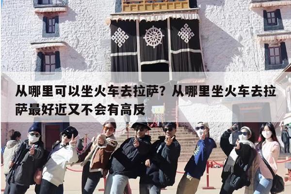 从哪里可以坐火车去拉萨？从哪里坐火车去拉萨最好近又不会有高反