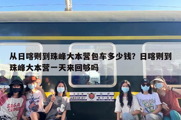 从日喀则到珠峰大本营包车多少钱？日喀则到珠峰大本营一天来回够吗