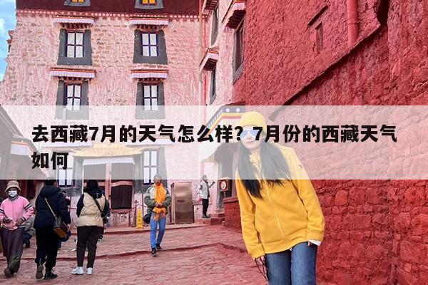 去西藏7月的天气怎么样？7月份的西藏天气如何